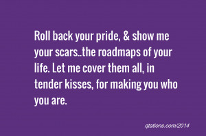 your pride, & show me your scars..the roadmaps of your life. Let me ...