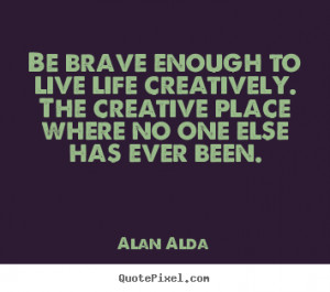 Great Quotes to Live By Life is Great Quotes Be brave enough to live