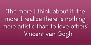 ... is nothing more artistic than to love others” – Vincent van Gogh