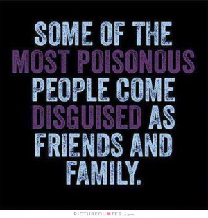 Some of the most poisonous people come disguised as friends and family ...