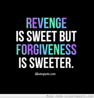 Revenge is sweet but forgiveness is sweeter.