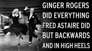 Ginger Rogers did everything Fred Astaire did but backwards and in ...