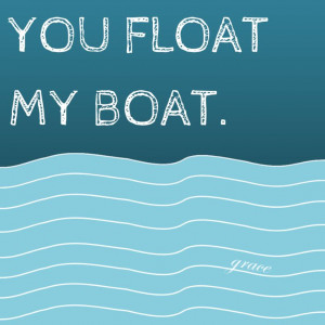 You float my boat.