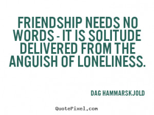 Friendship needs no words - it is solitude delivered from the anguish ...