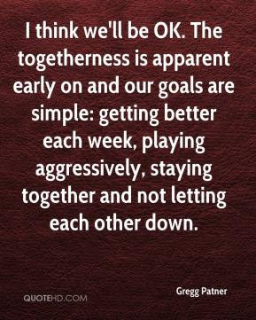 Gregg Patner - I think we'll be OK. The togetherness is apparent early ...