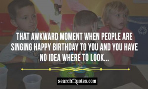 That awkward moment when people are singing Happy Birthday to you and ...