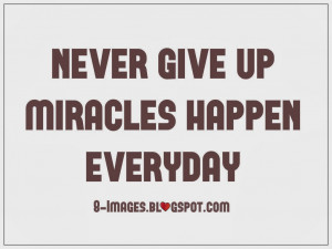 Miracles happen everyday, Don't Give up, Never Give up.
