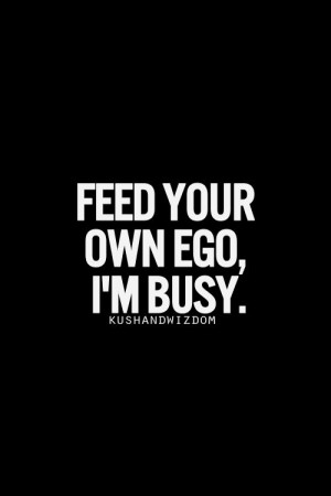 feed your ego. Never... ..... .....Bits And Pieces ...