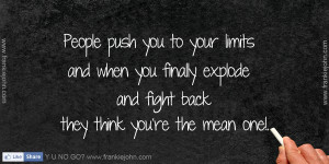 People push you to your limits and when you finally explode and fight ...