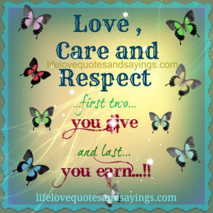 LOVE CARE AND RESPECT… first two you give and last you earn!