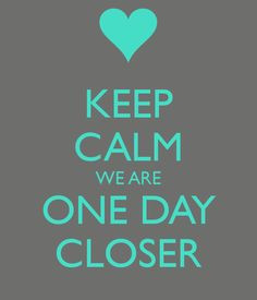 KEEP CALM WE ARE ONE DAY CLOSER More