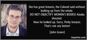 ... looked up. Sorry. Perky breasts. That's not any better! - John Green