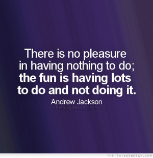 There is no pleasure in having nothing to do the fun is having lots to ...