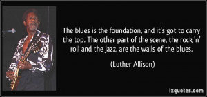 The blues is the foundation, and it's got to carry the top. The other ...