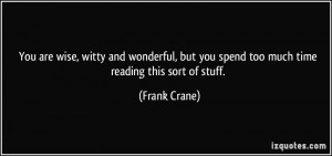 ... but you spend too much time reading this sort of stuff. - Frank Crane