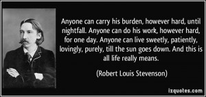 Anyone can carry his burden, however hard, until nightfall. Anyone can ...