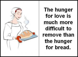 The hunger for love is much more difficult to remove than the hunger ...