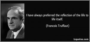 have always preferred the reflection of the life to life itself ...
