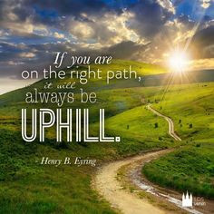 If you are on the right path, it will always be uphill. More