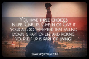 life. Give up, give in, or give it your all. So remember that falling ...