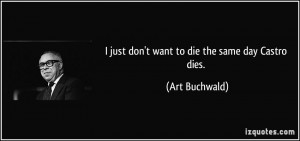 just don't want to die the same day Castro dies. - Art Buchwald