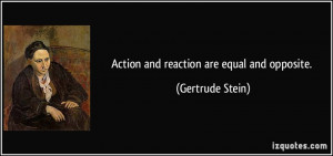 Action and reaction are equal and opposite. - Gertrude Stein