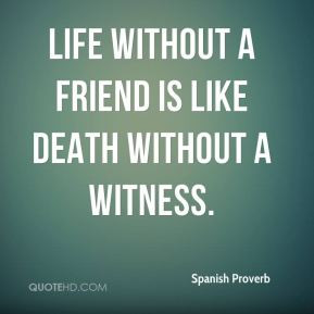 Life without a friend is like death without a witness.