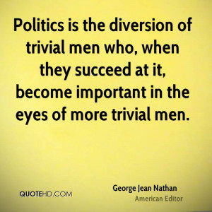 Politics is the diversion of trivial men who, when they succeed at it ...