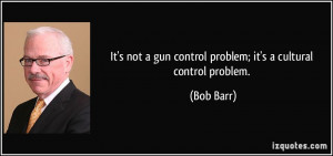 ... not a gun control problem; it's a cultural control problem. - Bob