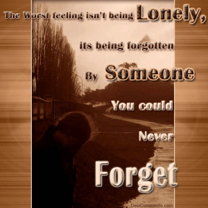The Worst Feeling Isn’t Being Lonely Its Being Forgotton By Someone ...