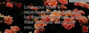 Love your flaws & imperfections. You will never be flawless or perfect ...