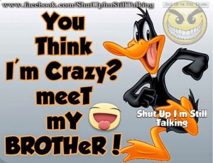 you think im crazy then meet my brother