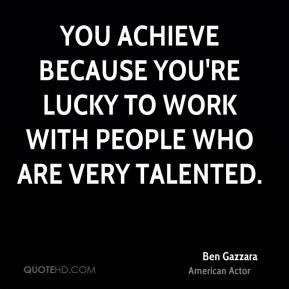Ben Gazzara - You achieve because you're lucky to work with people who ...
