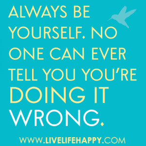 Always be yourself. No one can ever tell you you’re doing it wrong ...