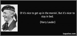 ... get up in the mornin', But it's nicer to stay in bed. - Harry Lauder