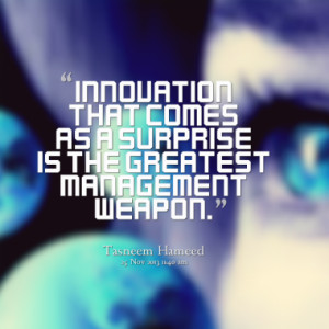 Innovation that comes as a surprise is the greatest management weapon.