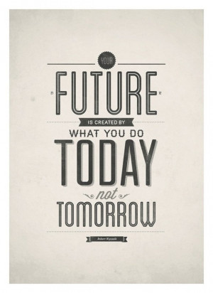 Future is created by what you do today not tomorrow.