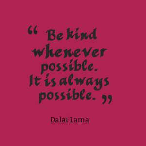 Be kind whenever possible. It is always possible.”- Dalai Lama