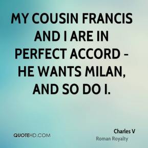 Charles V - My cousin Francis and I are in perfect accord - he wants ...