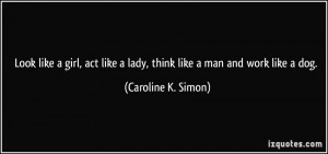 ... like a lady, think like a man and work like a dog. - Caroline K. Simon