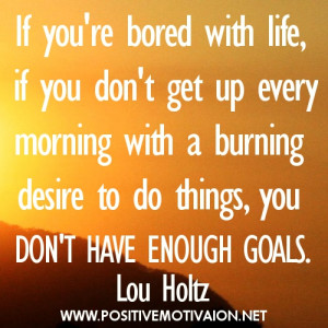 If you’re bored with life, if you don’t get up every morning with ...