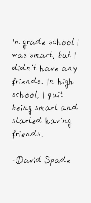In grade school I was smart, but I didn't have any friends. In high ...