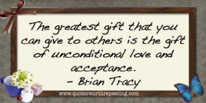... is the gift of unconditional love and acceptance.” ~ Brian Tracy