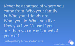 Never be ashamed of where you came from. Who your family is. Who your ...