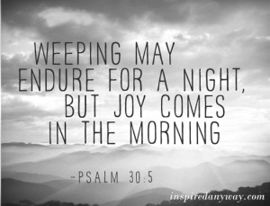 ... May Endure For A Night, But Joy Comes In The Morning. ~ Bible Quote