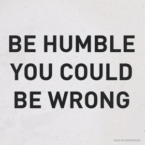 Be humble, you could be wrong.