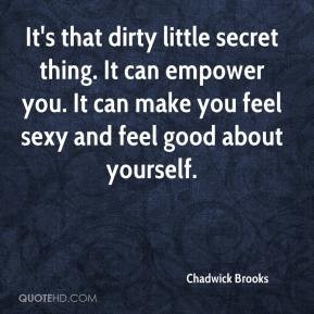 Chadwick Brooks - It's that dirty little secret thing. It can empower ...