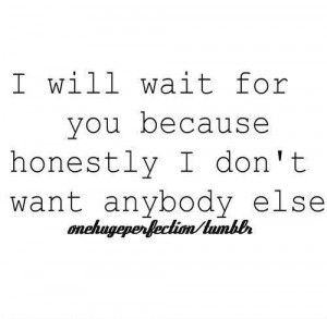 ... will wait for you because honestly i dont want anybody else love quote