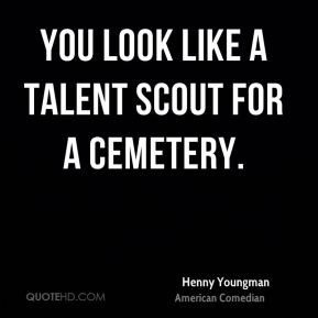 Henny Youngman - You look like a talent scout for a cemetery.