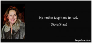 My mother taught me to read. - Fiona Shaw